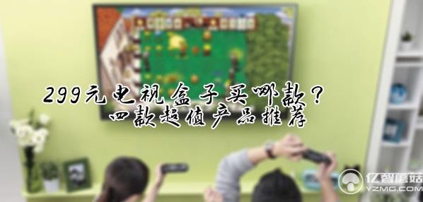 299元電視盒子買哪款？四款超值產(chǎn)品推薦